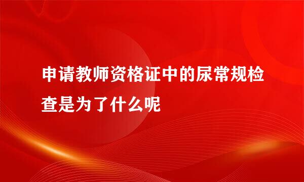 申请教师资格证中的尿常规检查是为了什么呢