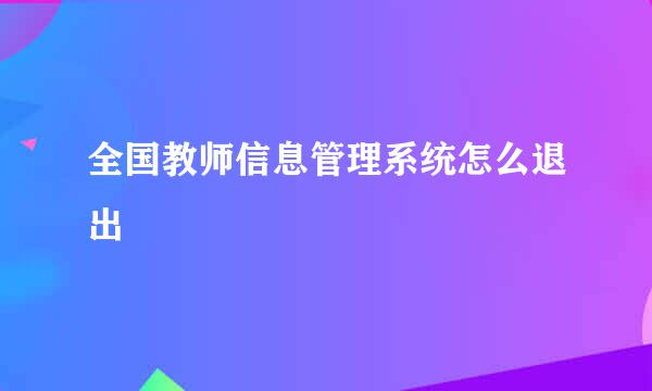 全国教师信息管理系统怎么退出