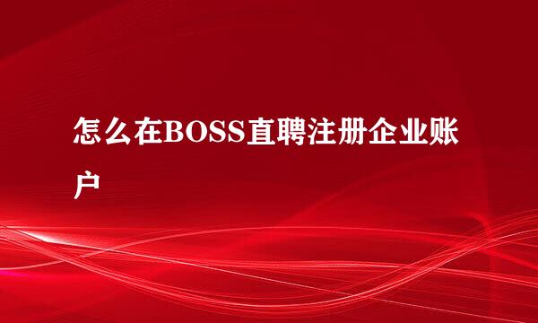 怎么在BOSS直聘注册企业账户