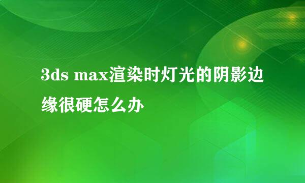 3ds max渲染时灯光的阴影边缘很硬怎么办
