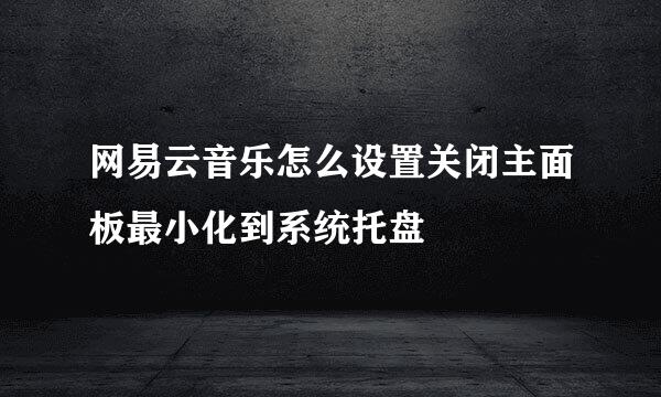 网易云音乐怎么设置关闭主面板最小化到系统托盘