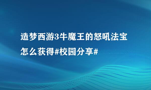 造梦西游3牛魔王的怒吼法宝怎么获得#校园分享#
