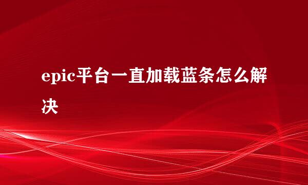 epic平台一直加载蓝条怎么解决