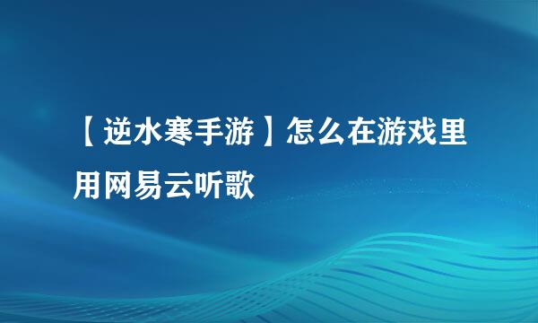 【逆水寒手游】怎么在游戏里用网易云听歌