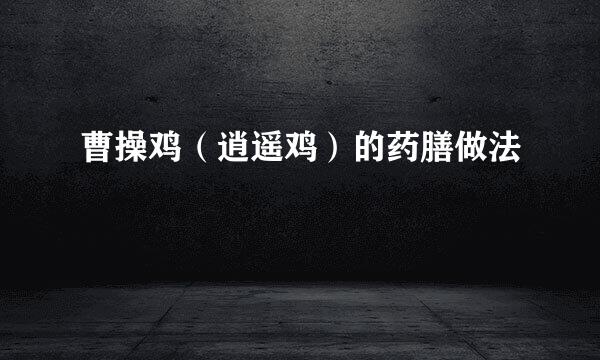 曹操鸡（逍遥鸡）的药膳做法