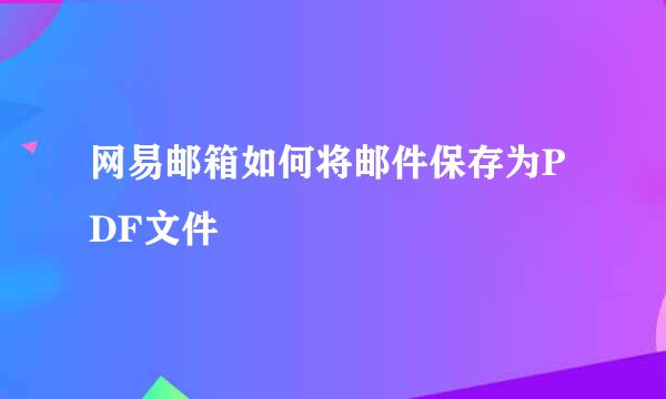 网易邮箱如何将邮件保存为PDF文件