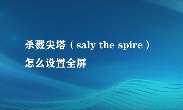 杀戮尖塔（saly the spire）怎么设置全屏