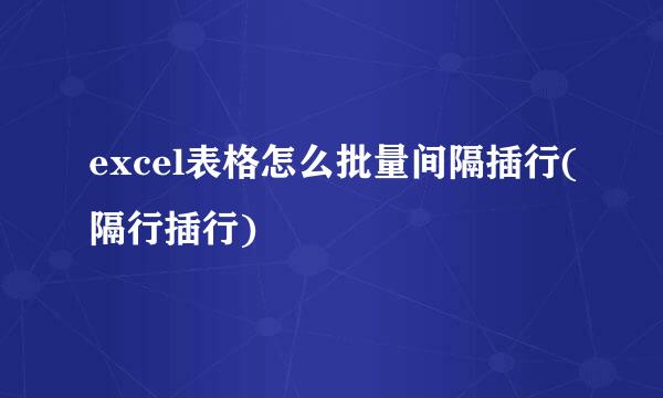 excel表格怎么批量间隔插行(隔行插行)