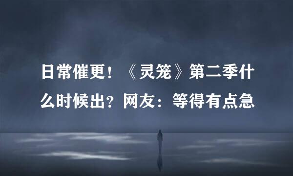 日常催更！《灵笼》第二季什么时候出？网友：等得有点急
