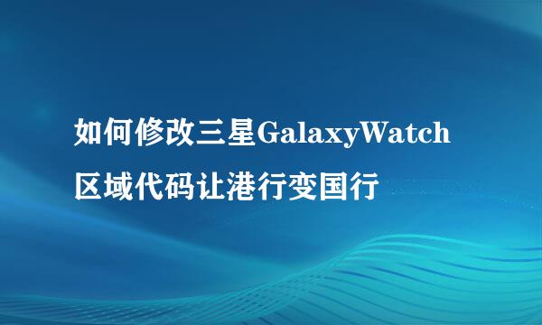 如何修改三星GalaxyWatch区域代码让港行变国行