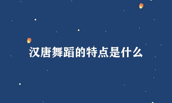 汉唐舞蹈的特点是什么