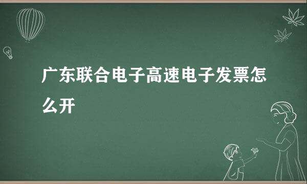 广东联合电子高速电子发票怎么开