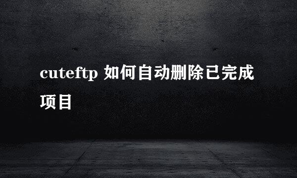 cuteftp 如何自动删除已完成项目