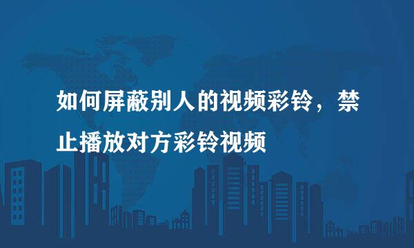 如何屏蔽别人的视频彩铃，禁止播放对方彩铃视频
