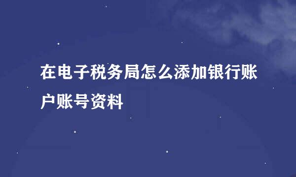 在电子税务局怎么添加银行账户账号资料