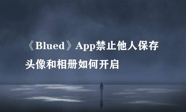 《Blued》App禁止他人保存头像和相册如何开启