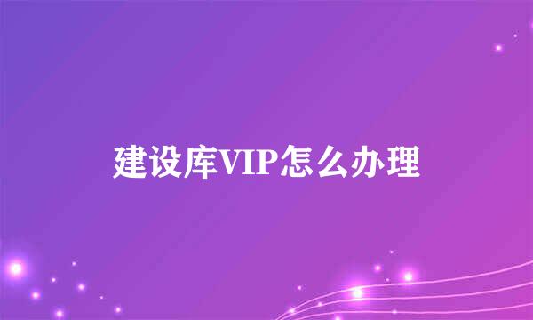 建设库VIP怎么办理