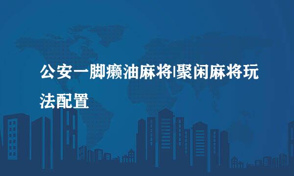 公安一脚癞油麻将|聚闲麻将玩法配置