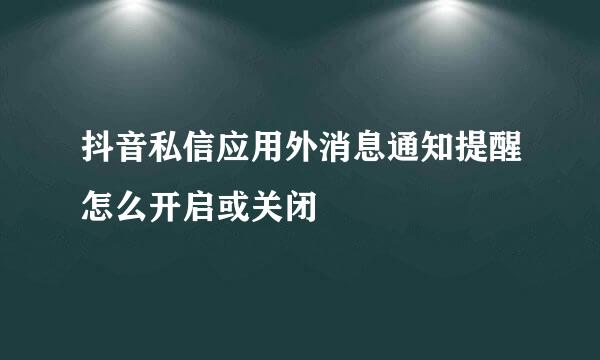 抖音私信应用外消息通知提醒怎么开启或关闭