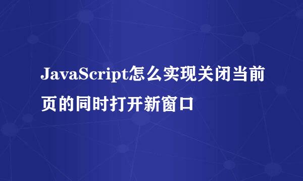 JavaScript怎么实现关闭当前页的同时打开新窗口