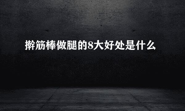 擀筋棒做腿的8大好处是什么