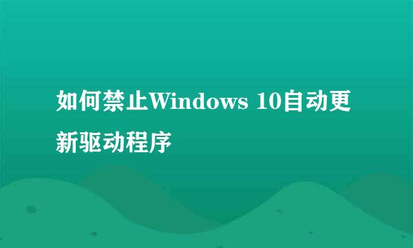 如何禁止Windows 10自动更新驱动程序