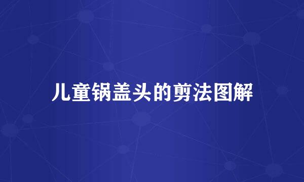 儿童锅盖头的剪法图解