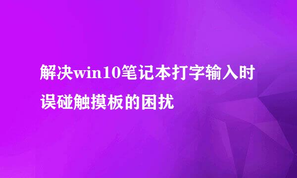 解决win10笔记本打字输入时误碰触摸板的困扰