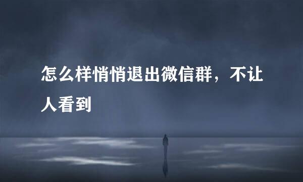 怎么样悄悄退出微信群，不让人看到