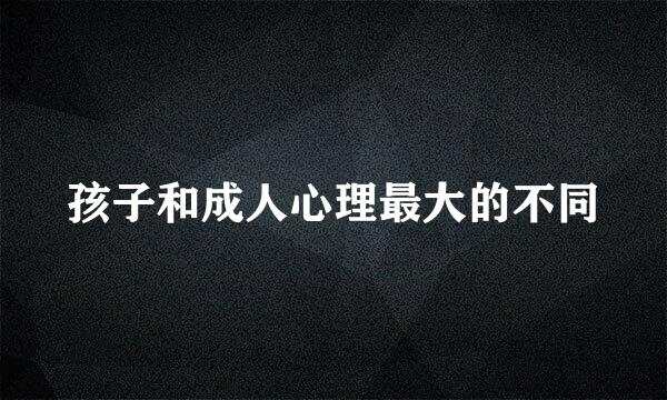 孩子和成人心理最大的不同