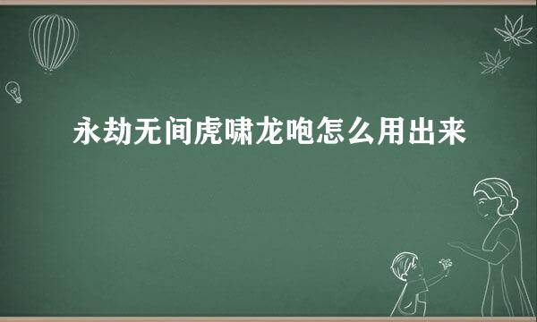 永劫无间虎啸龙咆怎么用出来