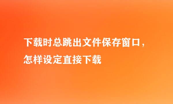 下载时总跳出文件保存窗口，怎样设定直接下载