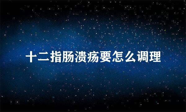 十二指肠溃疡要怎么调理