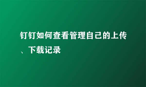 钉钉如何查看管理自己的上传、下载记录