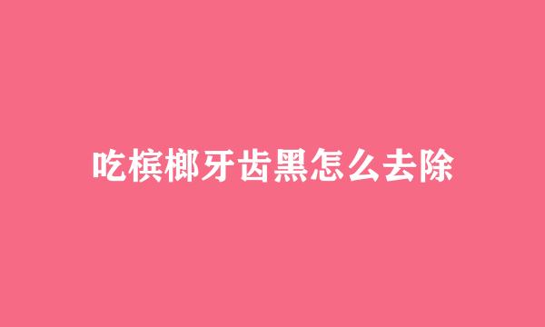 吃槟榔牙齿黑怎么去除