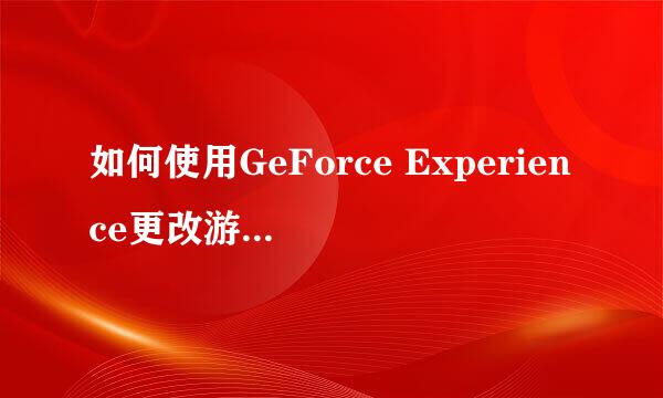 如何使用GeForce Experience更改游戏的分辨率