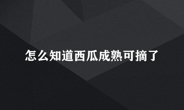 怎么知道西瓜成熟可摘了