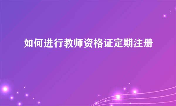 如何进行教师资格证定期注册