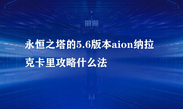 永恒之塔的5.6版本aion纳拉克卡里攻略什么法