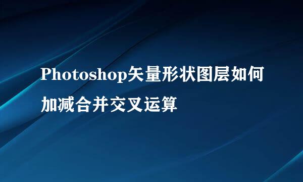 Photoshop矢量形状图层如何加减合并交叉运算