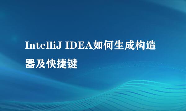 IntelliJ IDEA如何生成构造器及快捷键