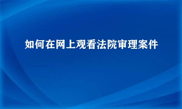 如何在网上观看法院审理案件