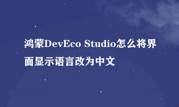 鸿蒙DevEco Studio怎么将界面显示语言改为中文