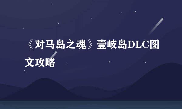 《对马岛之魂》壹岐岛DLC图文攻略