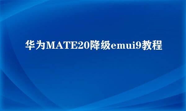 华为MATE20降级emui9教程