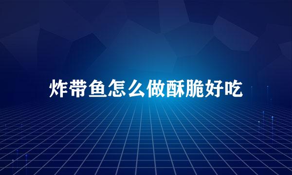 炸带鱼怎么做酥脆好吃