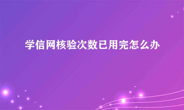 学信网核验次数已用完怎么办