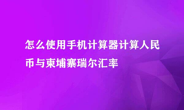 怎么使用手机计算器计算人民币与柬埔寨瑞尔汇率