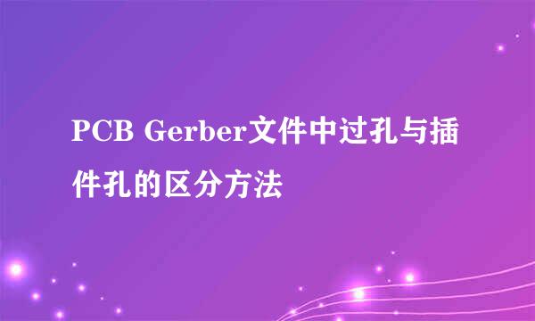 PCB Gerber文件中过孔与插件孔的区分方法
