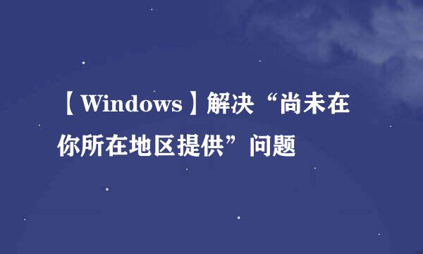 【Windows】解决“尚未在你所在地区提供”问题
